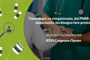 “L’oncologia va riorganizzata, dal Pnrr nuove opportunità ma bisogna fare presto” – ecco la sfida lanciata dal XXVI Congresso Cipomo conclusosi recentemente